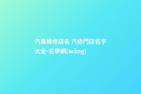 汽車維修店名 汽修門店名字大全-名學網(wǎng)-第1張-店鋪起名-玄機派